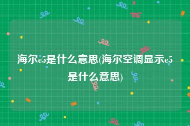 海尔e5是什么意思(海尔空调显示e5是什么意思)