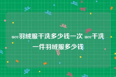 ucc羽绒服干洗多少钱一次 ucc干洗一件羽绒服多少钱