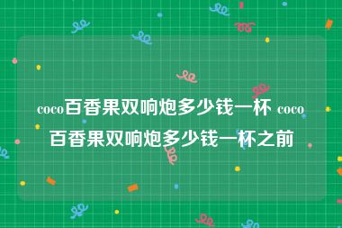 coco百香果双响炮多少钱一杯 coco百香果双响炮多少钱一杯之前