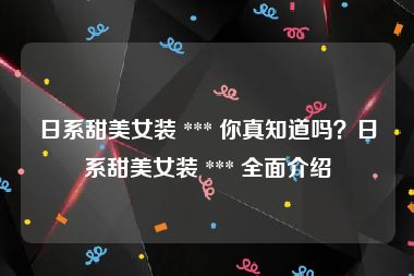 日系甜美女装 *** 你真知道吗？日系甜美女装 *** 全面介绍
