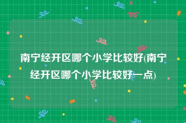 南宁经开区哪个小学比较好(南宁经开区哪个小学比较好一点)
