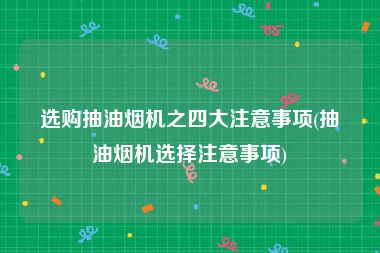 选购抽油烟机之四大注意事项(抽油烟机选择注意事项)