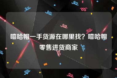 嘻哈帽一手货源在哪里找？嘻哈帽零售进货商家