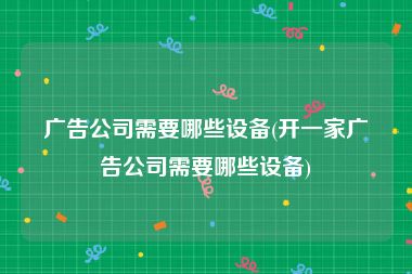 广告公司需要哪些设备(开一家广告公司需要哪些设备)