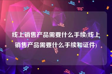线上销售产品需要什么手续(线上销售产品需要什么手续和证件)