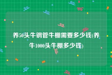 养50头牛钢管牛棚需要多少钱(养牛1000头牛棚多少钱)
