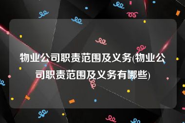 物业公司职责范围及义务(物业公司职责范围及义务有哪些)