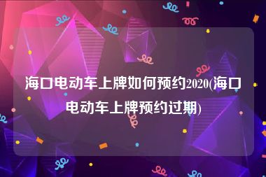 海口电动车上牌如何预约2020(海口电动车上牌预约过期)