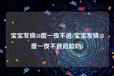 宝宝发烧38度一夜不退(宝宝发烧38度一夜不退危险吗)