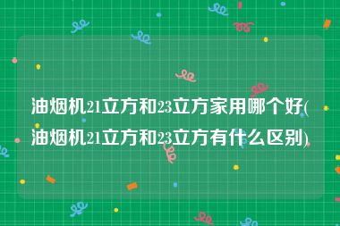 油烟机21立方和23立方家用哪个好(油烟机21立方和23立方有什么区别)