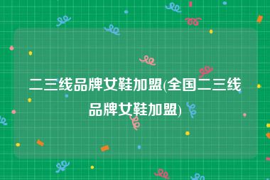 二三线品牌女鞋加盟(全国二三线品牌女鞋加盟)