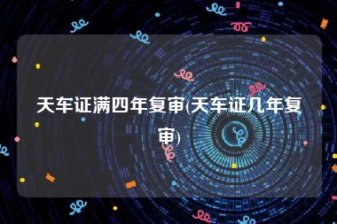 天车证满四年复审(天车证几年复审)