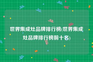 世界集成灶品牌排行榜(世界集成灶品牌排行榜前十名)