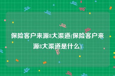 保险客户来源8大渠道(保险客户来源8大渠道是什么)
