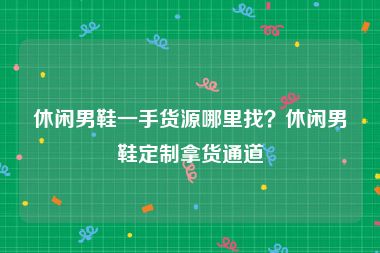 休闲男鞋一手货源哪里找？休闲男鞋定制拿货通道