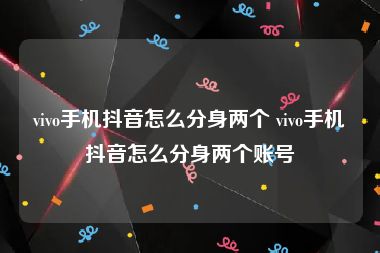 vivo手机抖音怎么分身两个 vivo手机抖音怎么分身两个账号