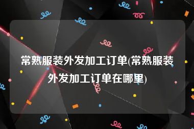 常熟服装外发加工订单(常熟服装外发加工订单在哪里)