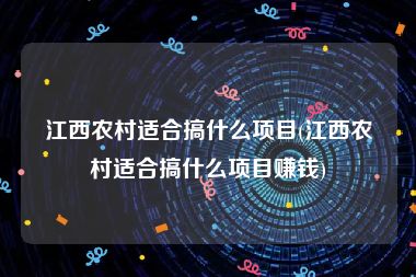 江西农村适合搞什么项目(江西农村适合搞什么项目赚钱)