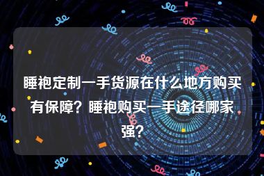 睡袍定制一手货源在什么地方购买有保障？睡袍购买一手途径哪家强？