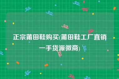正宗莆田鞋购买(莆田鞋工厂直销一手货源微商)