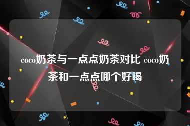 coco奶茶与一点点奶茶对比 coco奶茶和一点点哪个好喝