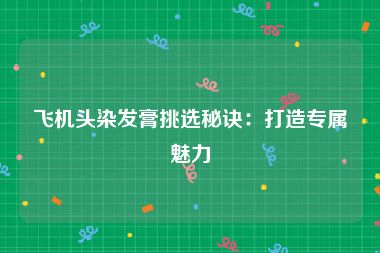 飞机头染发膏挑选秘诀：打造专属魅力