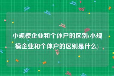 小规模企业和个体户的区别(小规模企业和个体户的区别是什么)