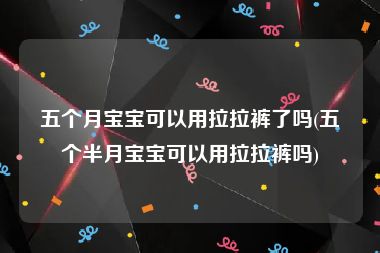 五个月宝宝可以用拉拉裤了吗(五个半月宝宝可以用拉拉裤吗)