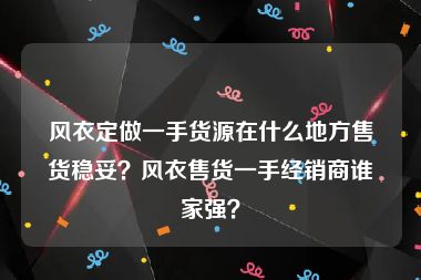 风衣定做一手货源在什么地方售货稳妥？风衣售货一手经销商谁家强？