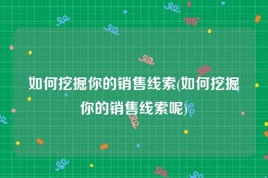 如何挖掘你的销售线索(如何挖掘你的销售线索呢)