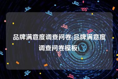 品牌满意度调查问卷(品牌满意度调查问卷模板)
