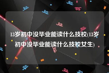 13岁初中没毕业能读什么技校(13岁初中没毕业能读什么技校女生)