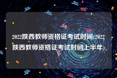 2022陕西教师资格证考试时间(2022陕西教师资格证考试时间上半年)