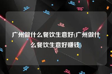 广州做什么餐饮生意好(广州做什么餐饮生意好赚钱)