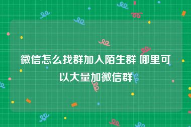 微信怎么找群加入陌生群 哪里可以大量加微信群