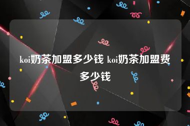 koi奶茶加盟多少钱 koi奶茶加盟费多少钱