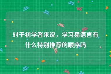 对于初学者来说，学习易语言有什么特别推荐的顺序吗