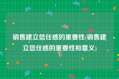 销售建立信任感的重要性(销售建立信任感的重要性和意义)