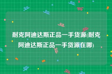 耐克阿迪达斯正品一手货源(耐克阿迪达斯正品一手货源在哪)