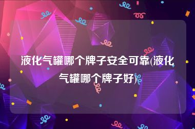 液化气罐哪个牌子安全可靠(液化气罐哪个牌子好)