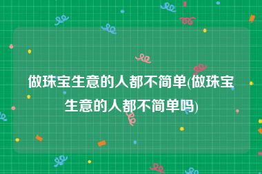 做珠宝生意的人都不简单(做珠宝生意的人都不简单吗)