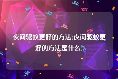 夜间驱蚊更好的方法(夜间驱蚊更好的方法是什么)