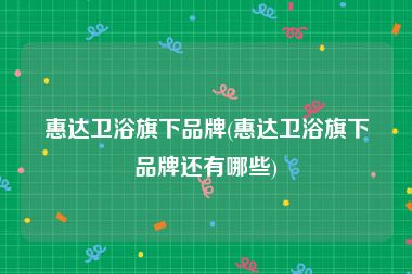 惠达卫浴旗下品牌(惠达卫浴旗下品牌还有哪些)