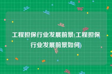 工程担保行业发展前景(工程担保行业发展前景如何)