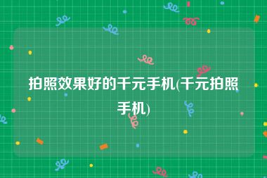 拍照效果好的千元手机(千元拍照手机)