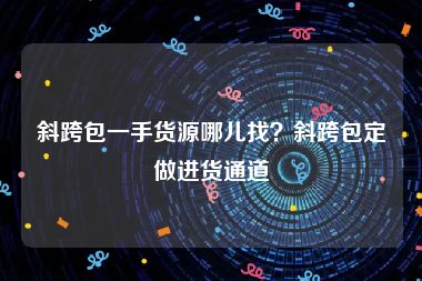 斜跨包一手货源哪儿找？斜跨包定做进货通道