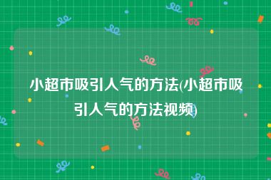 小超市吸引人气的方法(小超市吸引人气的方法视频)