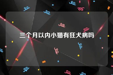 三个月以内小猫有狂犬病吗