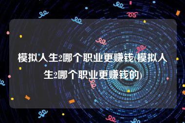 模拟人生2哪个职业更赚钱(模拟人生2哪个职业更赚钱的)