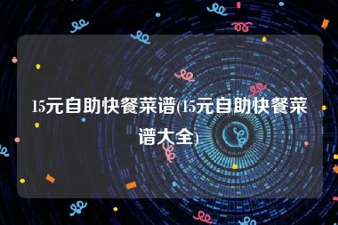 15元自助快餐菜谱(15元自助快餐菜谱大全)